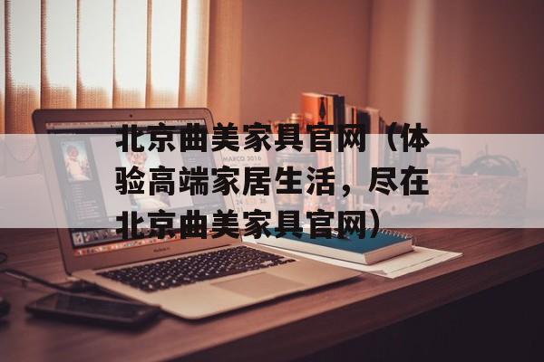 北京曲美家具官网（体验高端家居生活，尽在北京曲美家具官网）-第1张图片-居家生活