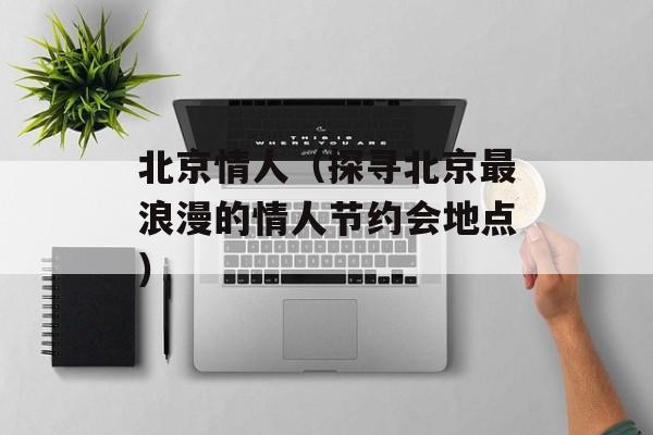 北京情人（探寻北京最浪漫的情人节约会地点）-第1张图片-居家生活
