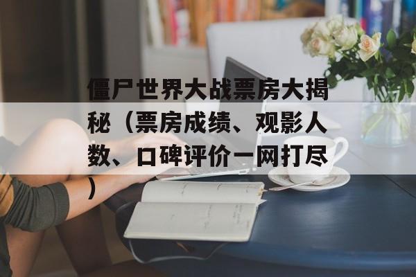 僵尸世界大战票房大揭秘（票房成绩、观影人数、口碑评价一网打尽）-第1张图片-居家生活