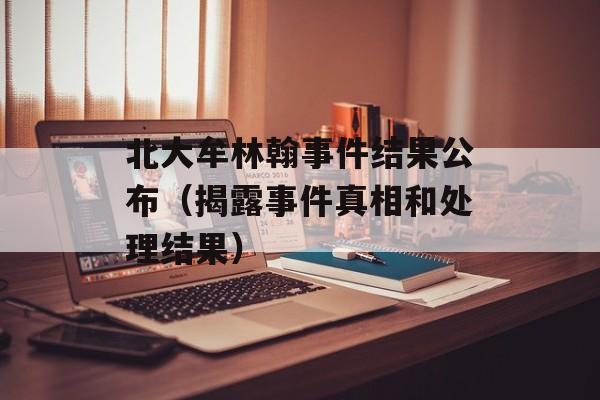北大牟林翰事件结果公布（揭露事件真相和处理结果）-第1张图片-居家生活