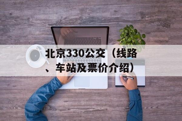 北京330公交（线路、车站及票价介绍）-第1张图片-居家生活