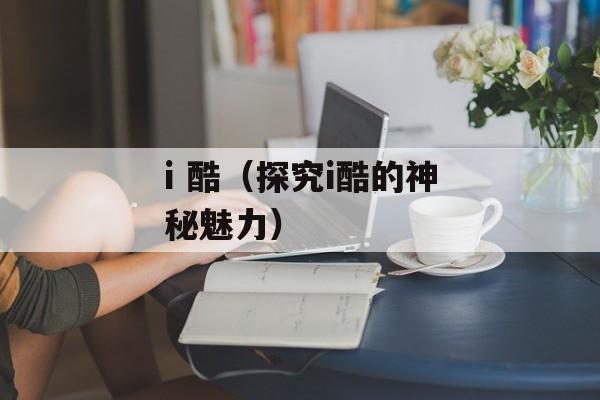 i 酷（探究i酷的神秘魅力）-第1张图片-居家生活