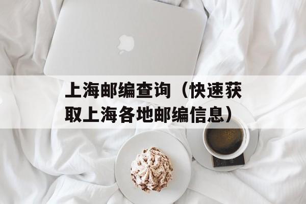 上海邮编查询（快速获取上海各地邮编信息）-第1张图片-居家生活