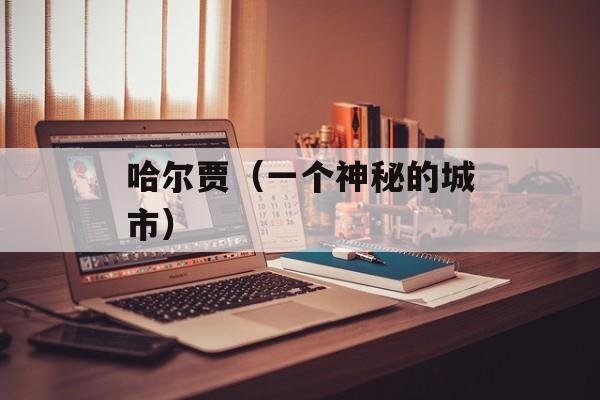 哈尔贾（一个神秘的城市）-第1张图片-居家生活