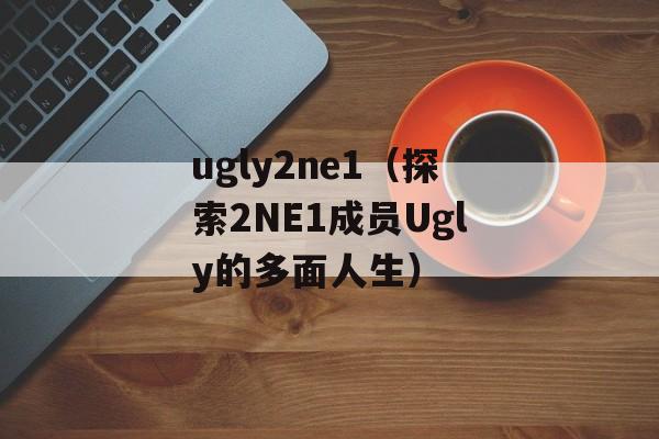 ugly2ne1（探索2NE1成员Ugly的多面人生）-第1张图片-居家生活