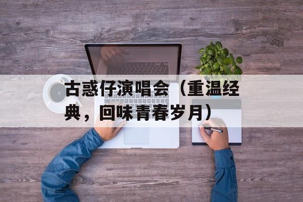 古惑仔演唱会（重温经典，回味青春岁月）-第1张图片-居家生活