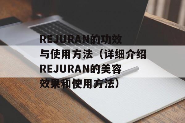 REJURAN的功效与使用方法（详细介绍REJURAN的美容效果和使用方法）-第1张图片-居家生活
