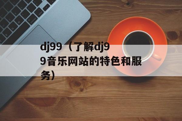 dj99（了解dj99音乐网站的特色和服务）-第1张图片-居家生活