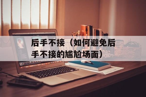 后手不接（如何避免后手不接的尴尬场面）-第1张图片-居家生活