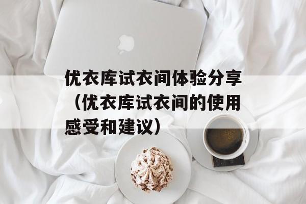 优衣库试衣间体验分享（优衣库试衣间的使用感受和建议）-第1张图片-居家生活