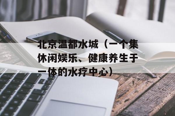 北京温都水城（一个集休闲娱乐、健康养生于一体的水疗中心）-第1张图片-居家生活