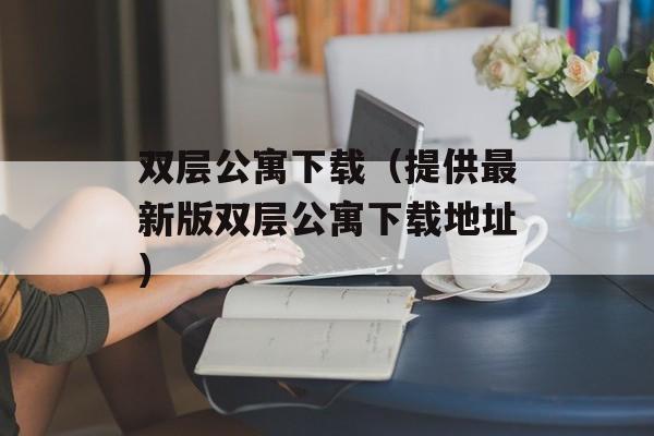 双层公寓下载（提供最新版双层公寓下载地址）-第1张图片-居家生活