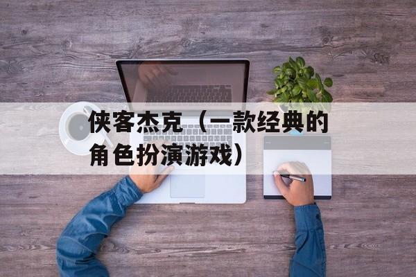侠客杰克（一款经典的角色扮演游戏）-第1张图片-居家生活