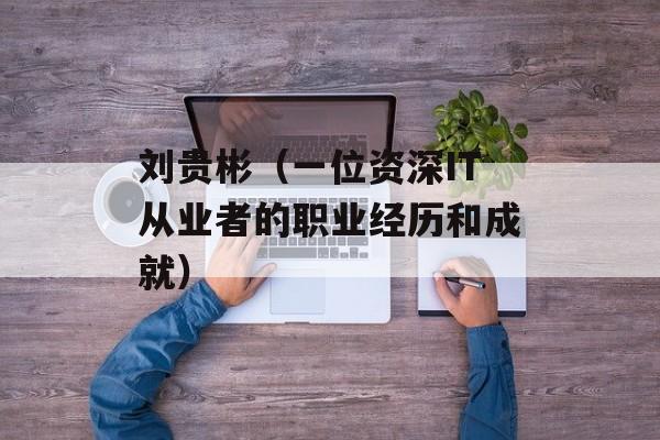 刘贵彬（一位资深IT从业者的职业经历和成就）-第1张图片-居家生活