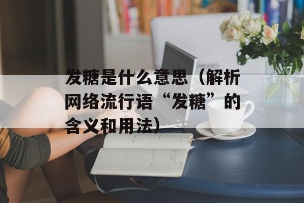 发糖是什么意思（解析网络流行语“发糖”的含义和用法）-第1张图片-居家生活