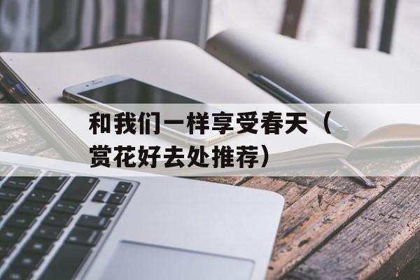 和我们一样享受春天（赏花好去处推荐）-第1张图片-居家生活