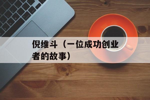 倪维斗（一位成功创业者的故事）-第1张图片-居家生活
