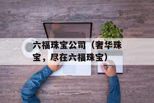 六福珠宝公司（奢华珠宝，尽在六福珠宝）-第1张图片-居家生活