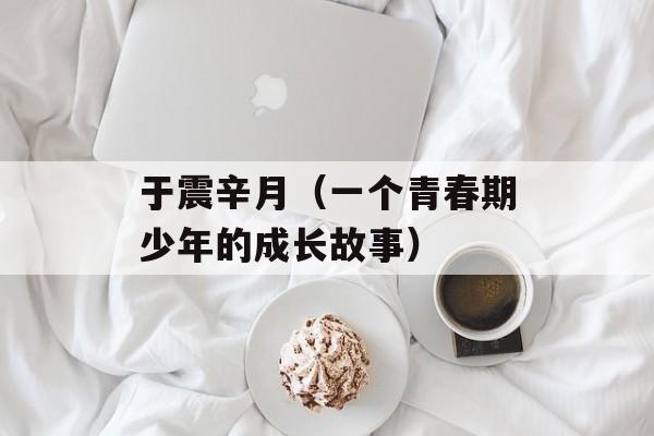 于震辛月（一个青春期少年的成长故事）-第1张图片-居家生活