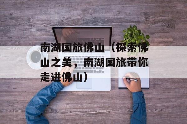 南湖国旅佛山（探索佛山之美，南湖国旅带你走进佛山）-第1张图片-居家生活