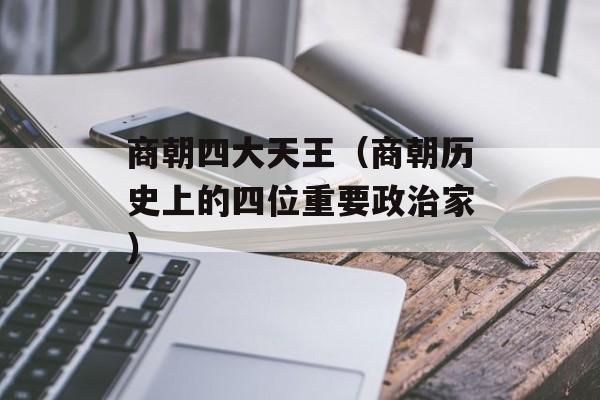 商朝四大天王（商朝历史上的四位重要政治家）-第1张图片-居家生活