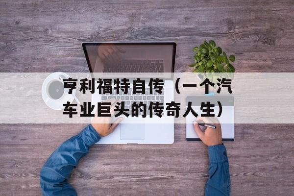 亨利福特自传（一个汽车业巨头的传奇人生）-第1张图片-居家生活