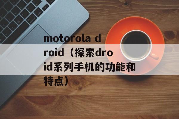 motorola droid（探索droid系列手机的功能和特点）-第1张图片-居家生活