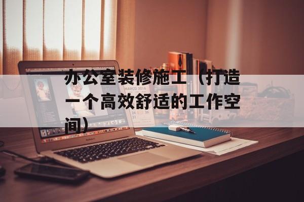 办公室装修施工（打造一个高效舒适的工作空间）-第1张图片-居家生活