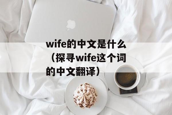 wife的中文是什么（探寻wife这个词的中文翻译）-第1张图片-居家生活