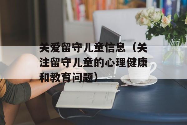 关爱留守儿童信息（关注留守儿童的心理健康和教育问题）-第1张图片-居家生活