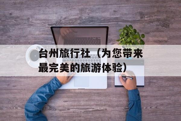台州旅行社（为您带来最完美的旅游体验）-第1张图片-居家生活