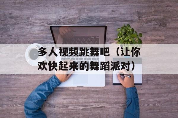 多人视频跳舞吧（让你欢快起来的舞蹈派对）-第1张图片-居家生活