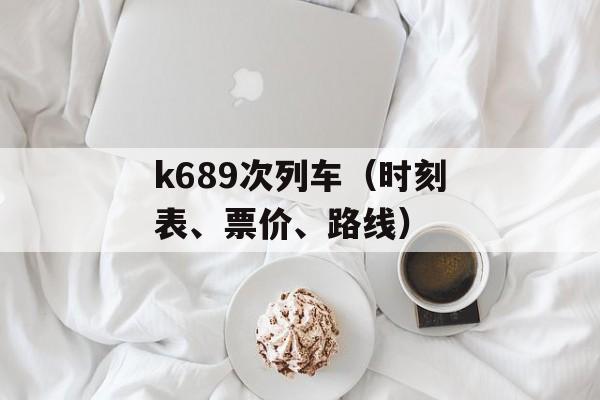 k689次列车（时刻表、票价、路线）-第1张图片-居家生活