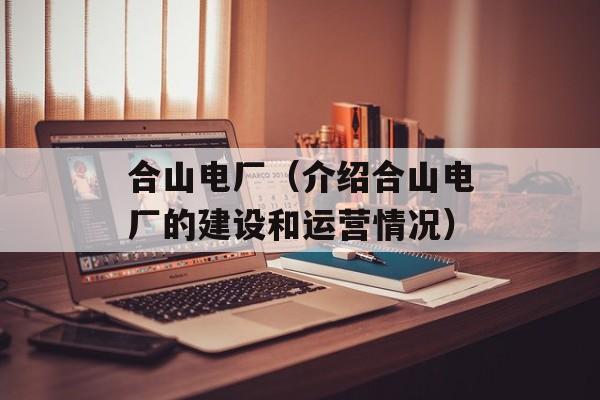 合山电厂（介绍合山电厂的建设和运营情况）-第1张图片-居家生活
