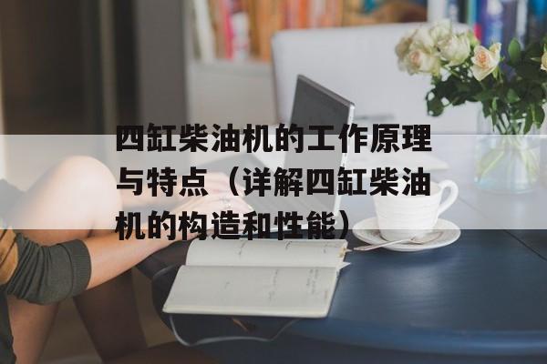 四缸柴油机的工作原理与特点（详解四缸柴油机的构造和性能）-第1张图片-居家生活