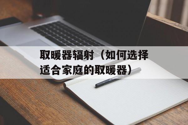 取暖器辐射（如何选择适合家庭的取暖器）-第1张图片-居家生活