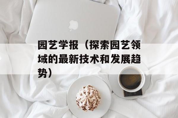 园艺学报（探索园艺领域的最新技术和发展趋势）-第1张图片-居家生活