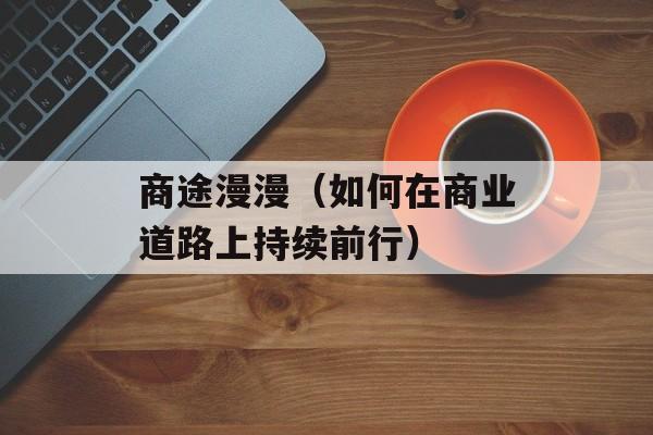 商途漫漫（如何在商业道路上持续前行）-第1张图片-居家生活