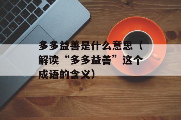 多多益善是什么意思（解读“多多益善”这个成语的含义）-第1张图片-居家生活