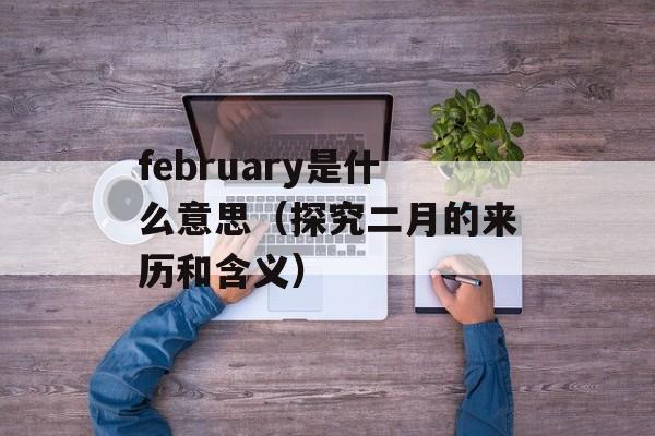 february是什么意思（探究二月的来历和含义）-第1张图片-居家生活