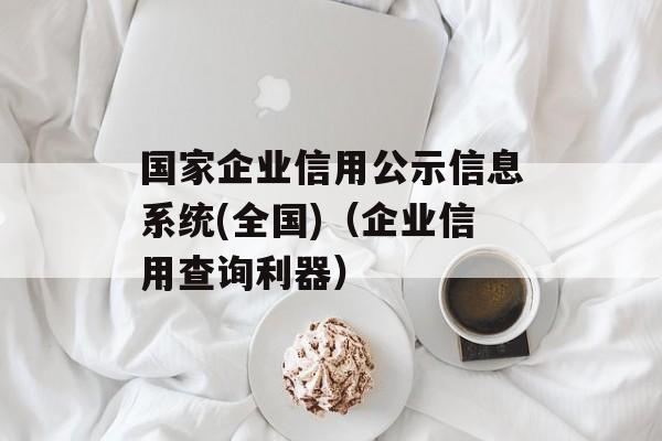 国家企业信用公示信息系统(全国)（企业信用查询利器）-第1张图片-居家生活