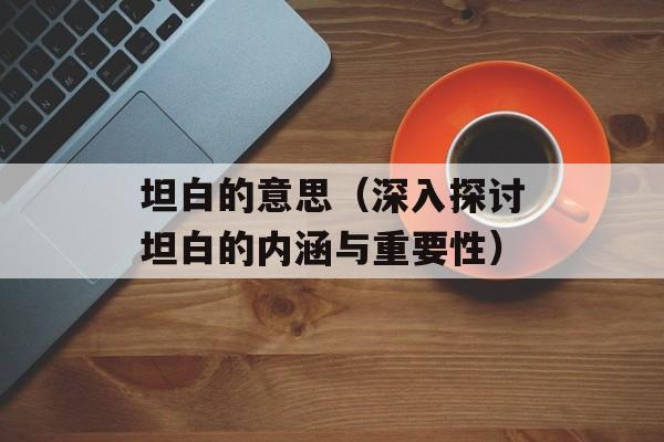 坦白的意思（深入探讨坦白的内涵与重要性）-第1张图片-居家生活