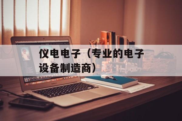 仪电电子（专业的电子设备制造商）-第1张图片-居家生活