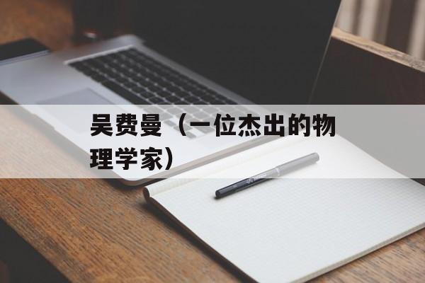 吴费曼（一位杰出的物理学家）-第1张图片-居家生活
