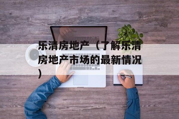 乐清房地产（了解乐清房地产市场的最新情况）-第1张图片-居家生活