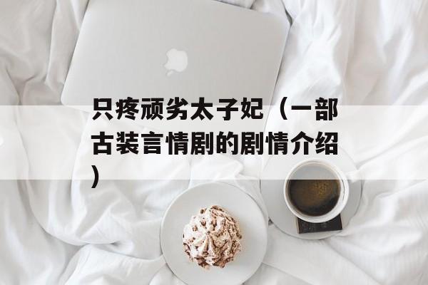 只疼顽劣太子妃（一部古装言情剧的剧情介绍）-第1张图片-居家生活