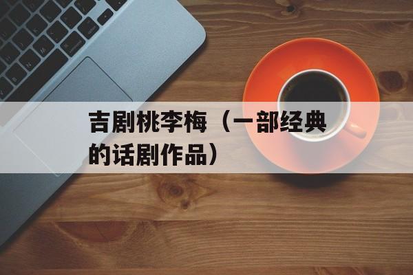 吉剧桃李梅（一部经典的话剧作品）-第1张图片-居家生活