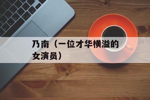 乃南（一位才华横溢的女演员）-第1张图片-居家生活