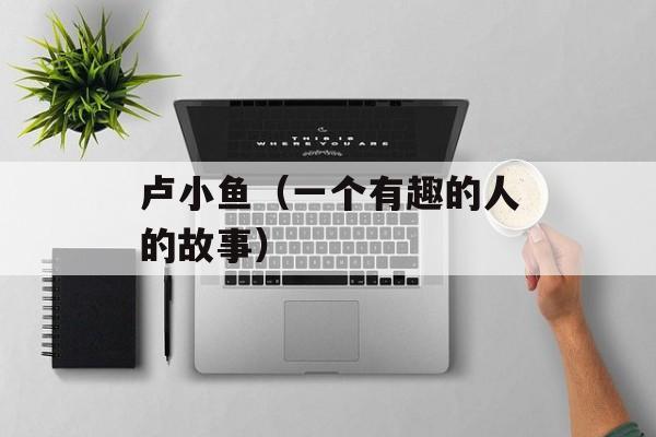 卢小鱼（一个有趣的人的故事）-第1张图片-居家生活
