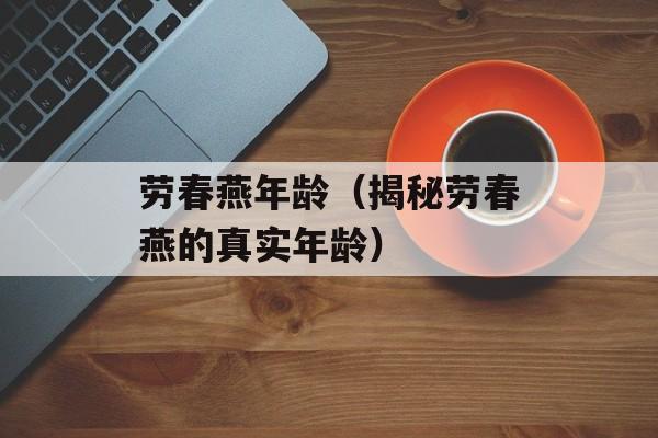 劳春燕年龄（揭秘劳春燕的真实年龄）-第1张图片-居家生活
